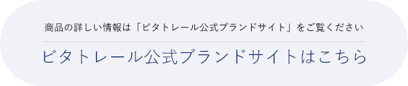 商品の詳しい情報は「ビタトレール公式ブランドサイト」をご覧ください ビタトレール公式ブランドサイトはこちら